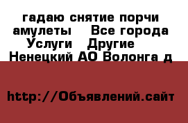 гадаю,снятие порчи,амулеты  - Все города Услуги » Другие   . Ненецкий АО,Волонга д.